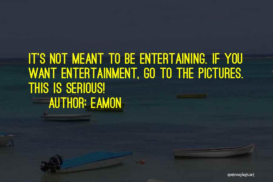 Eamon Quotes: It's Not Meant To Be Entertaining. If You Want Entertainment, Go To The Pictures. This Is Serious!