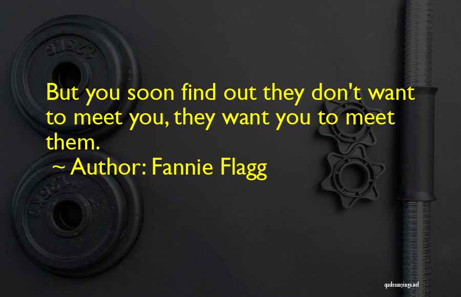 Fannie Flagg Quotes: But You Soon Find Out They Don't Want To Meet You, They Want You To Meet Them.