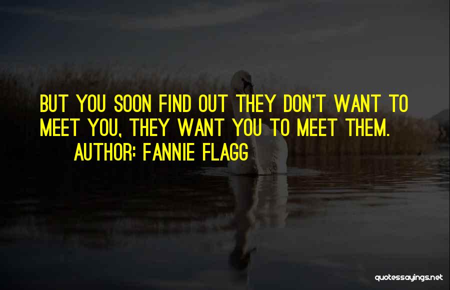 Fannie Flagg Quotes: But You Soon Find Out They Don't Want To Meet You, They Want You To Meet Them.