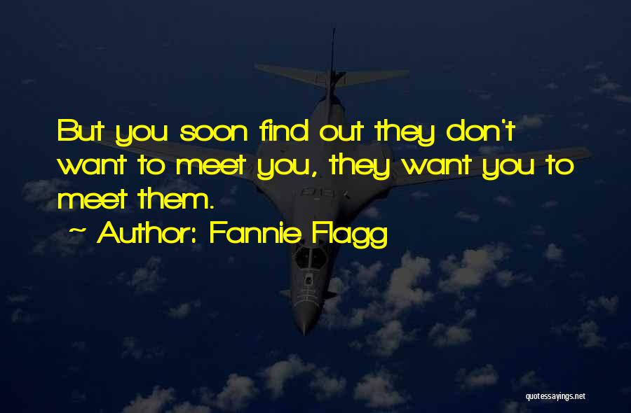 Fannie Flagg Quotes: But You Soon Find Out They Don't Want To Meet You, They Want You To Meet Them.