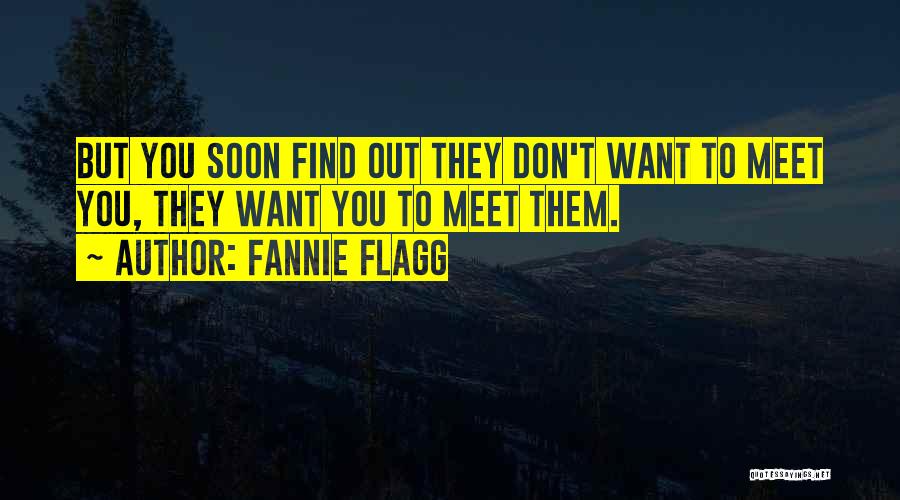 Fannie Flagg Quotes: But You Soon Find Out They Don't Want To Meet You, They Want You To Meet Them.