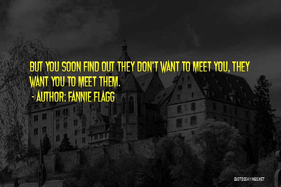 Fannie Flagg Quotes: But You Soon Find Out They Don't Want To Meet You, They Want You To Meet Them.