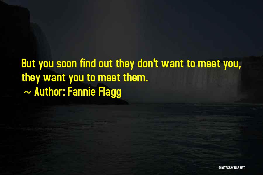 Fannie Flagg Quotes: But You Soon Find Out They Don't Want To Meet You, They Want You To Meet Them.