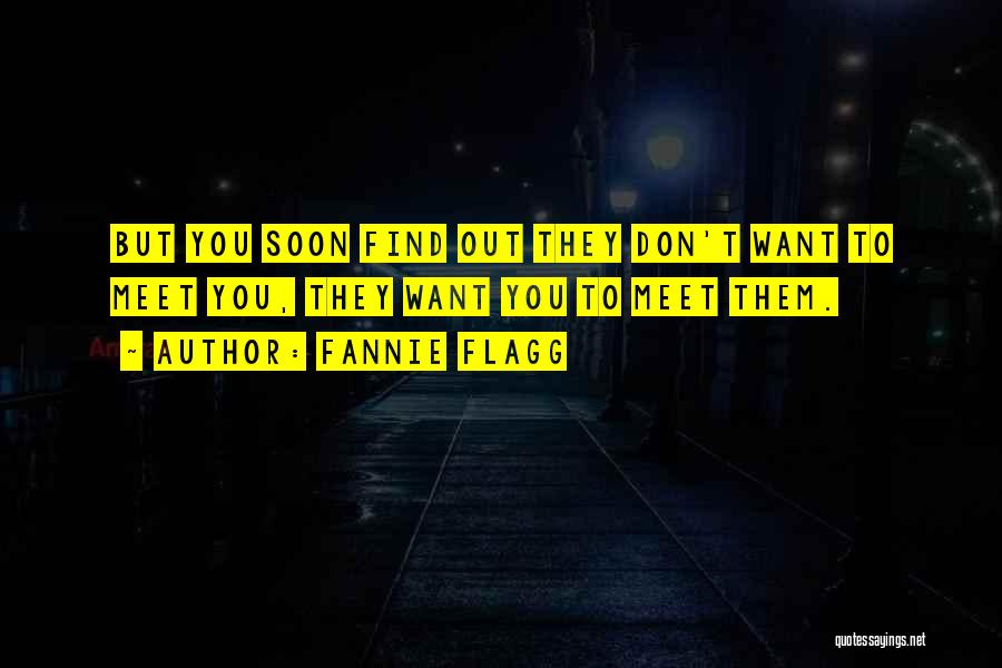 Fannie Flagg Quotes: But You Soon Find Out They Don't Want To Meet You, They Want You To Meet Them.