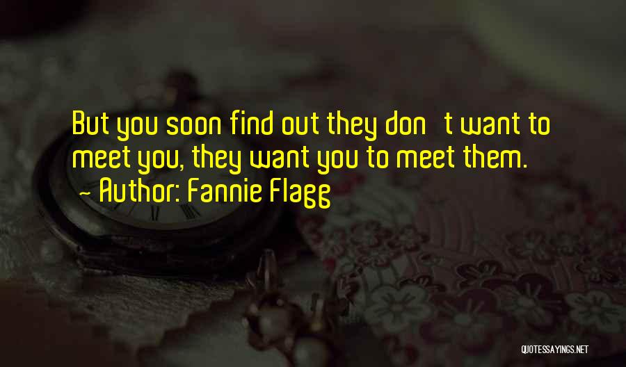 Fannie Flagg Quotes: But You Soon Find Out They Don't Want To Meet You, They Want You To Meet Them.