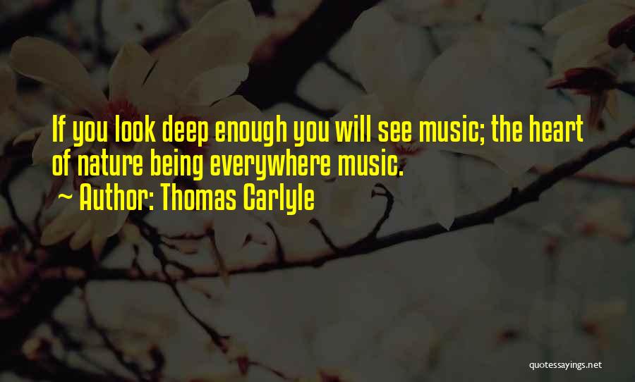 Thomas Carlyle Quotes: If You Look Deep Enough You Will See Music; The Heart Of Nature Being Everywhere Music.