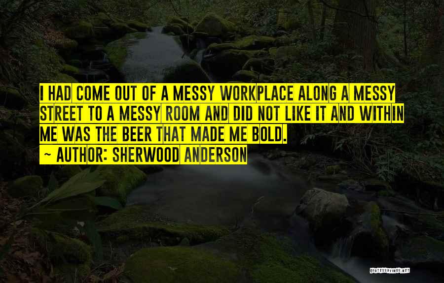Sherwood Anderson Quotes: I Had Come Out Of A Messy Workplace Along A Messy Street To A Messy Room And Did Not Like