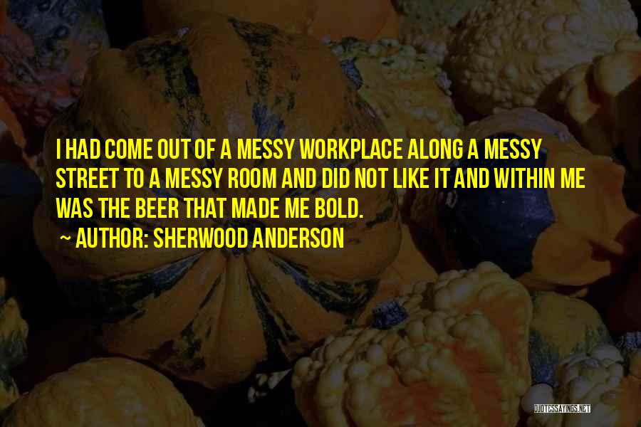 Sherwood Anderson Quotes: I Had Come Out Of A Messy Workplace Along A Messy Street To A Messy Room And Did Not Like