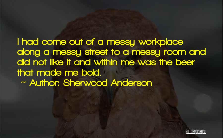 Sherwood Anderson Quotes: I Had Come Out Of A Messy Workplace Along A Messy Street To A Messy Room And Did Not Like