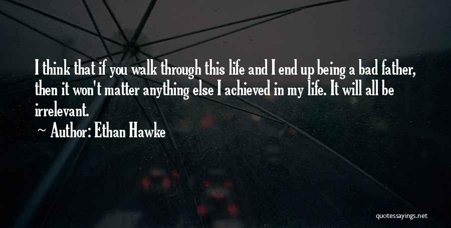 Ethan Hawke Quotes: I Think That If You Walk Through This Life And I End Up Being A Bad Father, Then It Won't