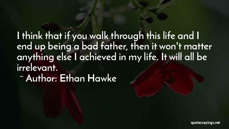 Ethan Hawke Quotes: I Think That If You Walk Through This Life And I End Up Being A Bad Father, Then It Won't