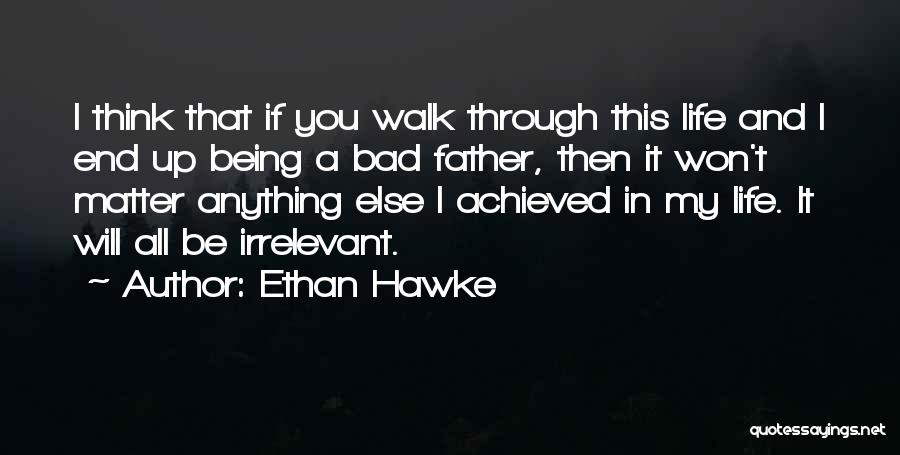Ethan Hawke Quotes: I Think That If You Walk Through This Life And I End Up Being A Bad Father, Then It Won't