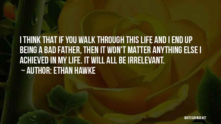 Ethan Hawke Quotes: I Think That If You Walk Through This Life And I End Up Being A Bad Father, Then It Won't