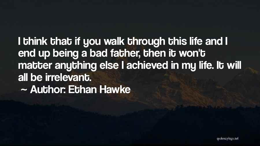 Ethan Hawke Quotes: I Think That If You Walk Through This Life And I End Up Being A Bad Father, Then It Won't