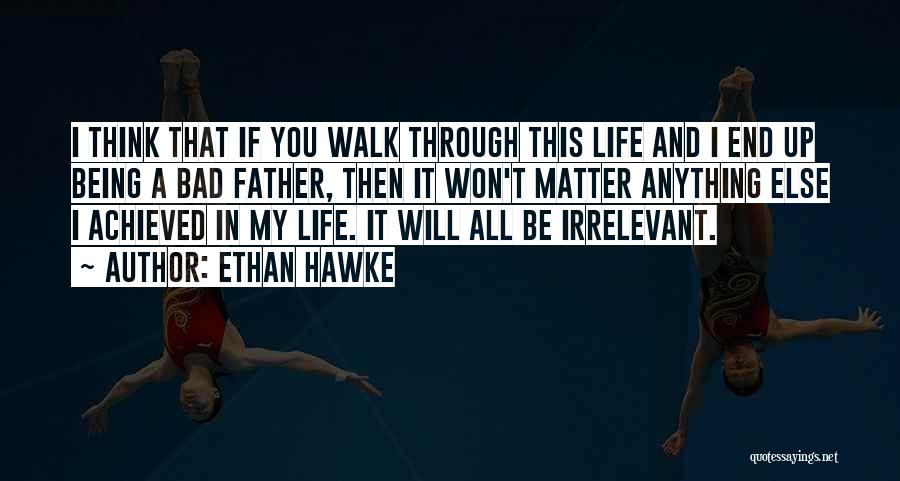 Ethan Hawke Quotes: I Think That If You Walk Through This Life And I End Up Being A Bad Father, Then It Won't