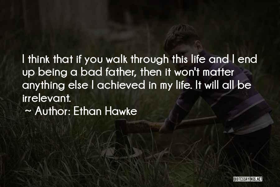 Ethan Hawke Quotes: I Think That If You Walk Through This Life And I End Up Being A Bad Father, Then It Won't