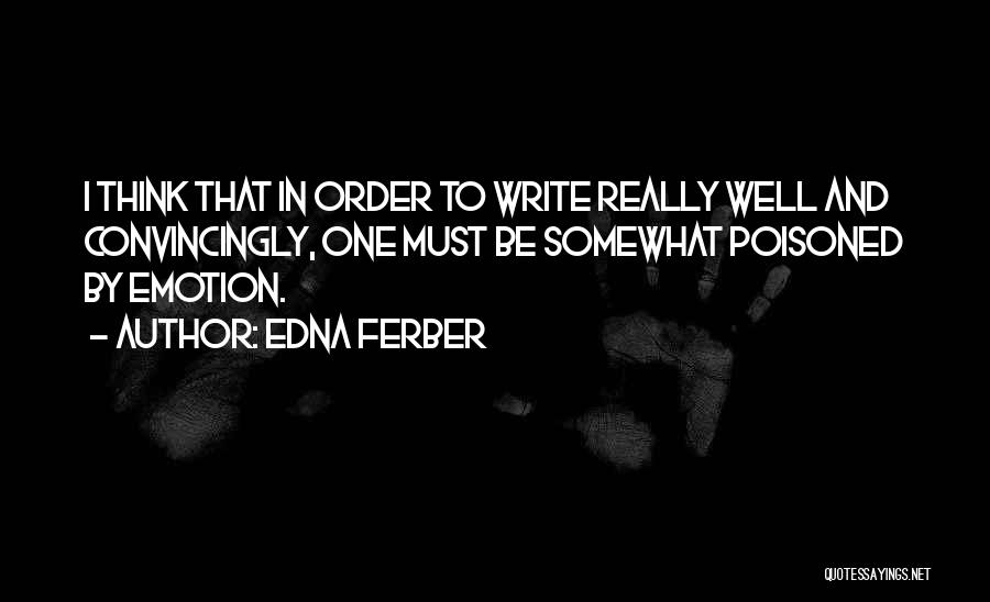 Edna Ferber Quotes: I Think That In Order To Write Really Well And Convincingly, One Must Be Somewhat Poisoned By Emotion.