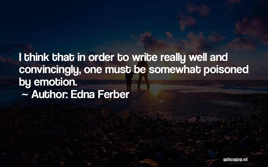 Edna Ferber Quotes: I Think That In Order To Write Really Well And Convincingly, One Must Be Somewhat Poisoned By Emotion.