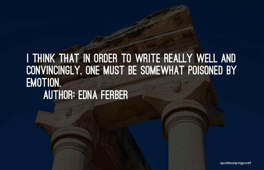 Edna Ferber Quotes: I Think That In Order To Write Really Well And Convincingly, One Must Be Somewhat Poisoned By Emotion.