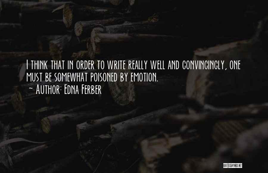 Edna Ferber Quotes: I Think That In Order To Write Really Well And Convincingly, One Must Be Somewhat Poisoned By Emotion.
