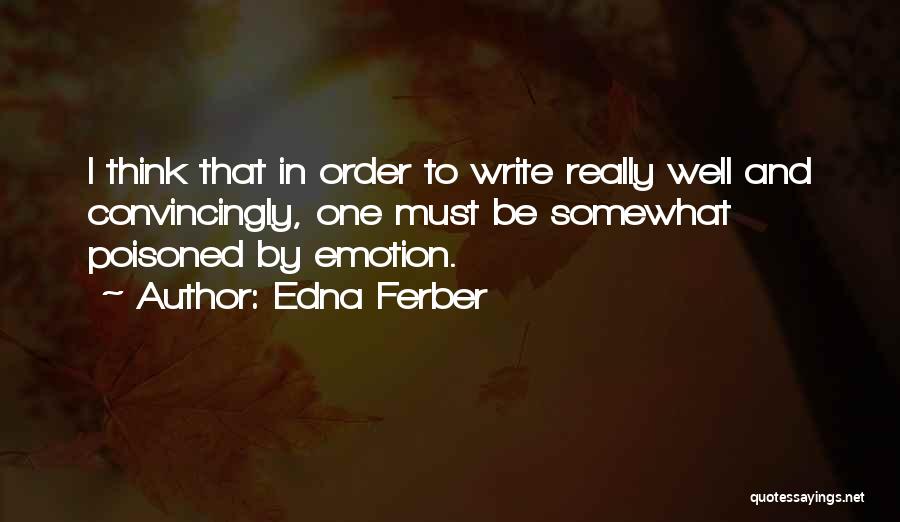 Edna Ferber Quotes: I Think That In Order To Write Really Well And Convincingly, One Must Be Somewhat Poisoned By Emotion.