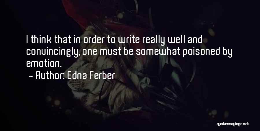 Edna Ferber Quotes: I Think That In Order To Write Really Well And Convincingly, One Must Be Somewhat Poisoned By Emotion.