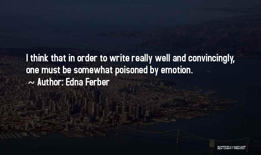 Edna Ferber Quotes: I Think That In Order To Write Really Well And Convincingly, One Must Be Somewhat Poisoned By Emotion.