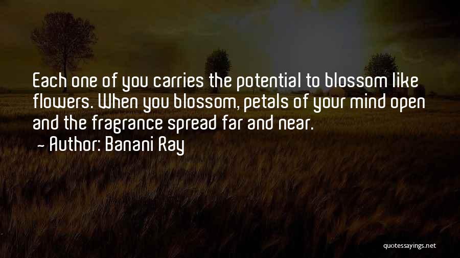 Banani Ray Quotes: Each One Of You Carries The Potential To Blossom Like Flowers. When You Blossom, Petals Of Your Mind Open And