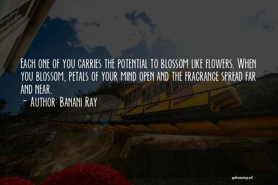 Banani Ray Quotes: Each One Of You Carries The Potential To Blossom Like Flowers. When You Blossom, Petals Of Your Mind Open And