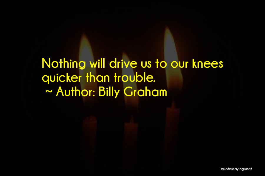 Billy Graham Quotes: Nothing Will Drive Us To Our Knees Quicker Than Trouble.
