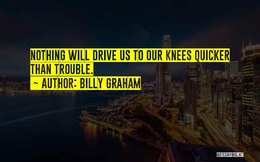 Billy Graham Quotes: Nothing Will Drive Us To Our Knees Quicker Than Trouble.
