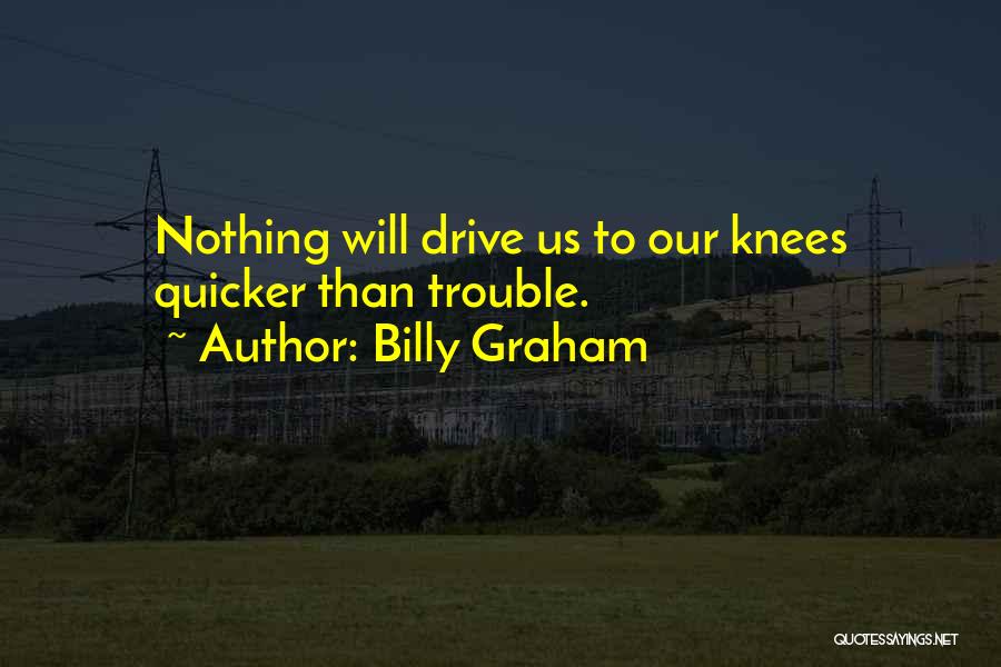Billy Graham Quotes: Nothing Will Drive Us To Our Knees Quicker Than Trouble.