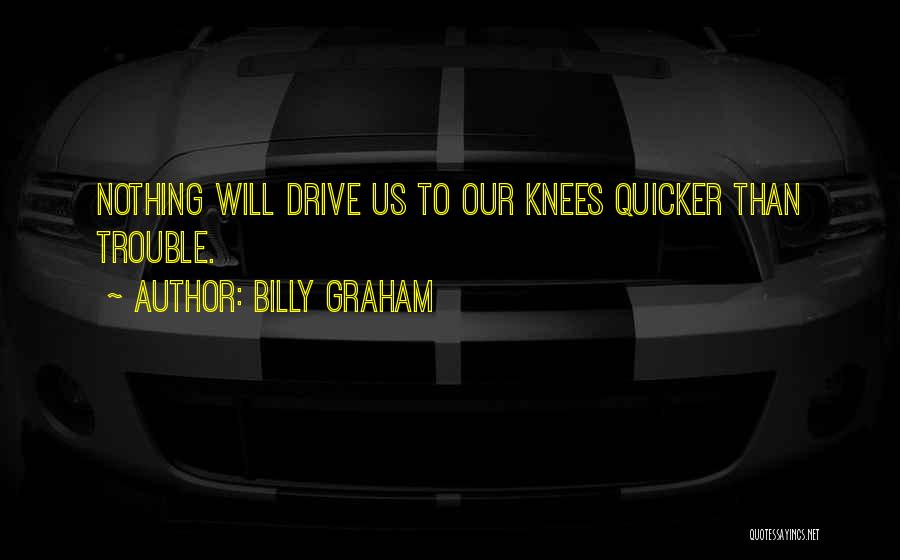Billy Graham Quotes: Nothing Will Drive Us To Our Knees Quicker Than Trouble.