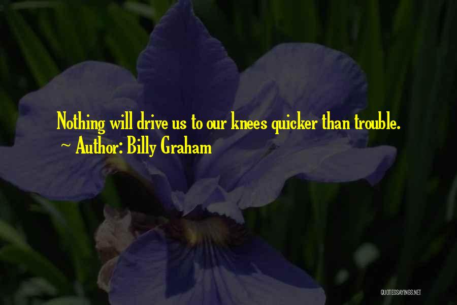 Billy Graham Quotes: Nothing Will Drive Us To Our Knees Quicker Than Trouble.