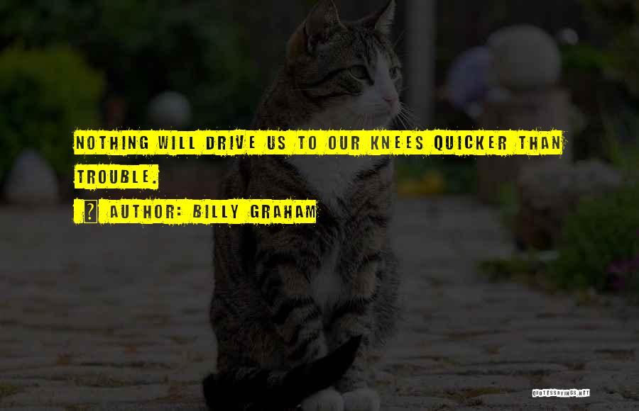 Billy Graham Quotes: Nothing Will Drive Us To Our Knees Quicker Than Trouble.