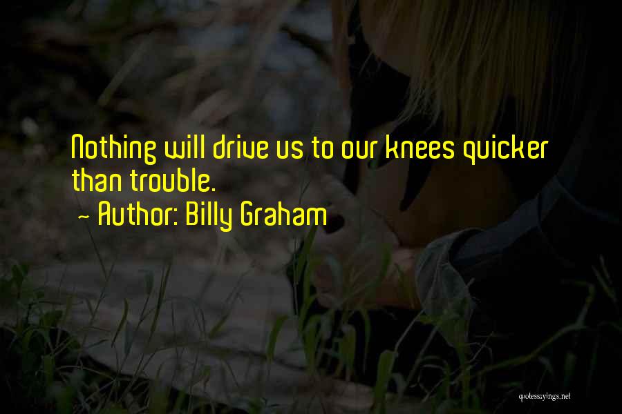 Billy Graham Quotes: Nothing Will Drive Us To Our Knees Quicker Than Trouble.