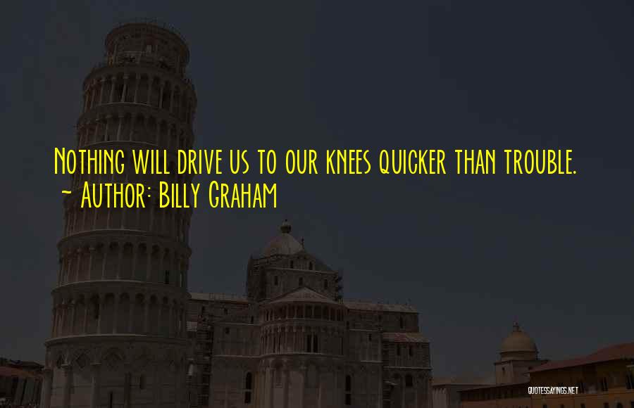 Billy Graham Quotes: Nothing Will Drive Us To Our Knees Quicker Than Trouble.