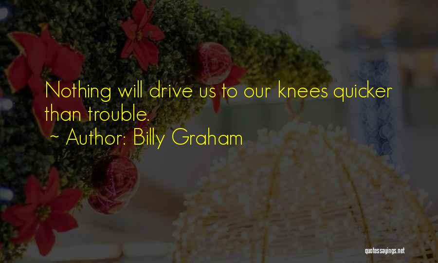 Billy Graham Quotes: Nothing Will Drive Us To Our Knees Quicker Than Trouble.