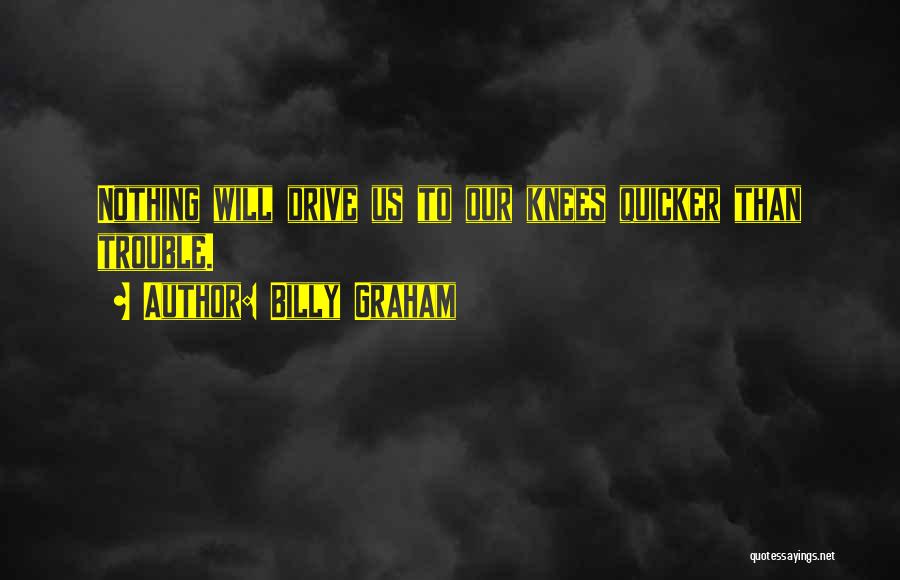 Billy Graham Quotes: Nothing Will Drive Us To Our Knees Quicker Than Trouble.