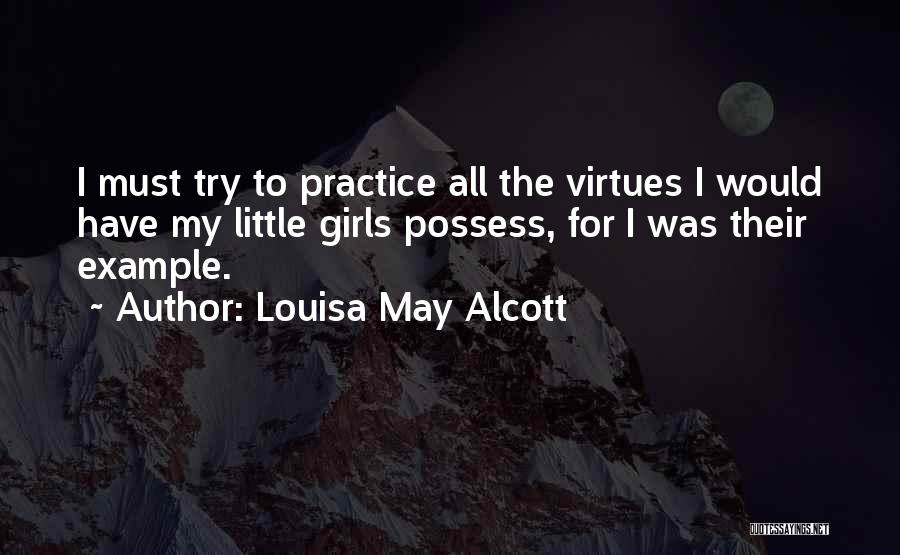 Louisa May Alcott Quotes: I Must Try To Practice All The Virtues I Would Have My Little Girls Possess, For I Was Their Example.