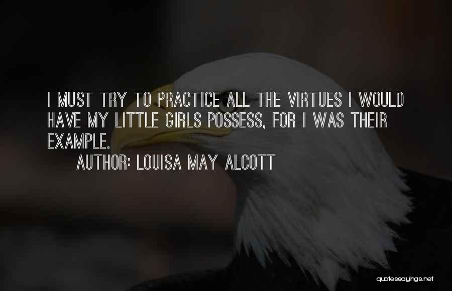Louisa May Alcott Quotes: I Must Try To Practice All The Virtues I Would Have My Little Girls Possess, For I Was Their Example.