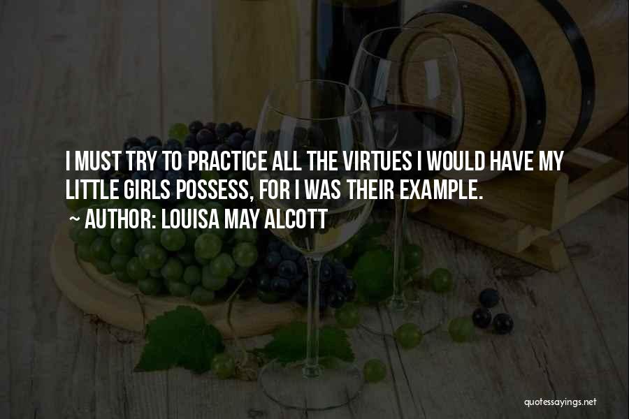 Louisa May Alcott Quotes: I Must Try To Practice All The Virtues I Would Have My Little Girls Possess, For I Was Their Example.