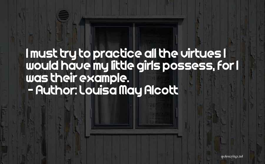 Louisa May Alcott Quotes: I Must Try To Practice All The Virtues I Would Have My Little Girls Possess, For I Was Their Example.