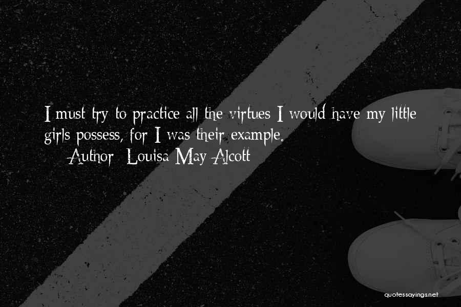 Louisa May Alcott Quotes: I Must Try To Practice All The Virtues I Would Have My Little Girls Possess, For I Was Their Example.