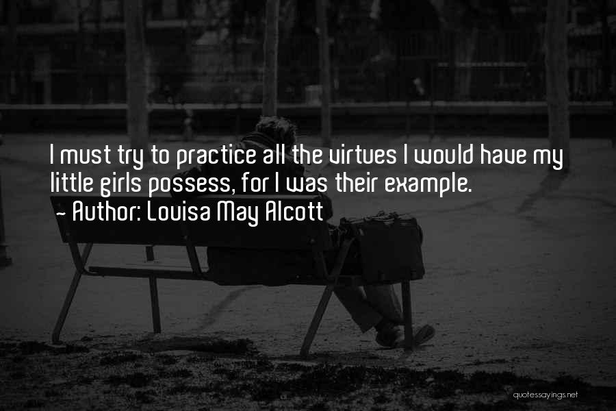 Louisa May Alcott Quotes: I Must Try To Practice All The Virtues I Would Have My Little Girls Possess, For I Was Their Example.