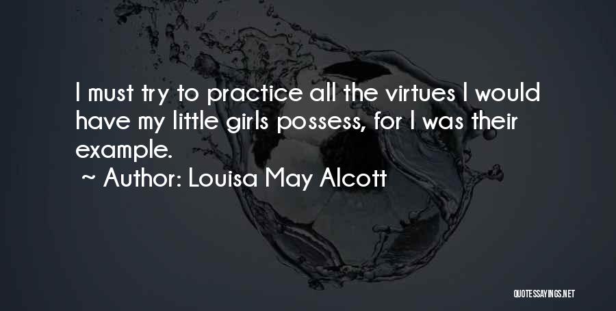 Louisa May Alcott Quotes: I Must Try To Practice All The Virtues I Would Have My Little Girls Possess, For I Was Their Example.