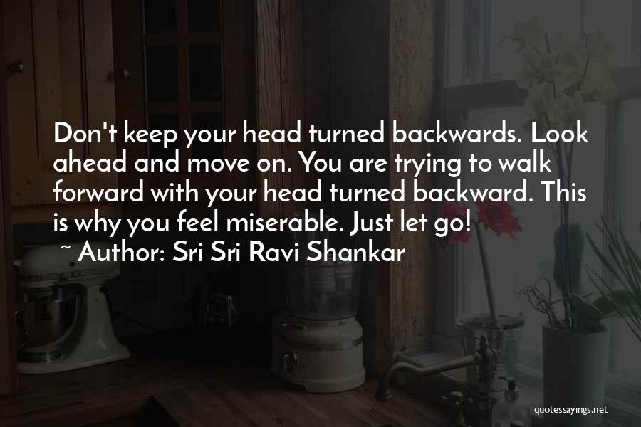 Sri Sri Ravi Shankar Quotes: Don't Keep Your Head Turned Backwards. Look Ahead And Move On. You Are Trying To Walk Forward With Your Head