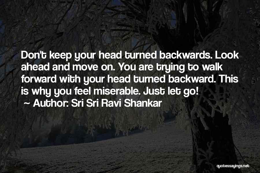 Sri Sri Ravi Shankar Quotes: Don't Keep Your Head Turned Backwards. Look Ahead And Move On. You Are Trying To Walk Forward With Your Head