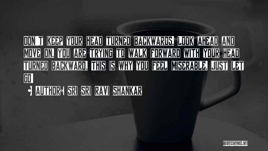 Sri Sri Ravi Shankar Quotes: Don't Keep Your Head Turned Backwards. Look Ahead And Move On. You Are Trying To Walk Forward With Your Head