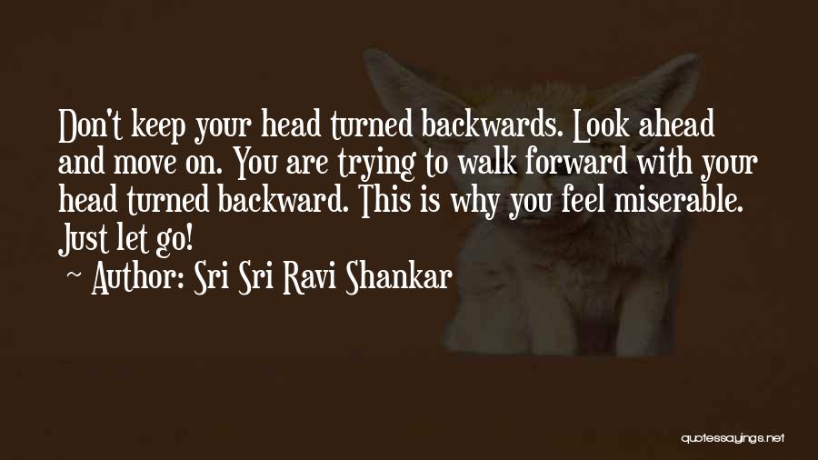 Sri Sri Ravi Shankar Quotes: Don't Keep Your Head Turned Backwards. Look Ahead And Move On. You Are Trying To Walk Forward With Your Head